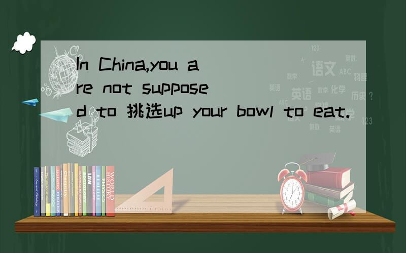 In China,you are not supposed to 挑选up your bowl to eat.