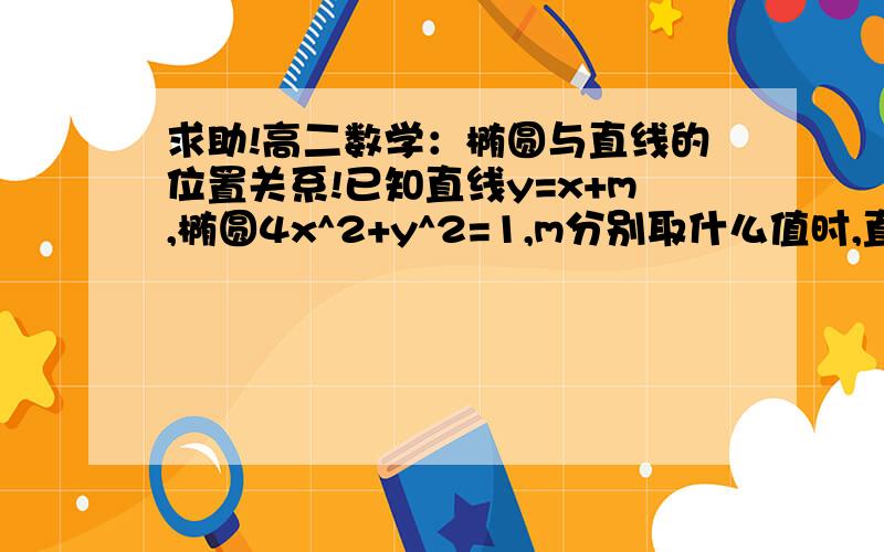 求助!高二数学：椭圆与直线的位置关系!已知直线y=x+m,椭圆4x^2+y^2=1,m分别取什么值时,直线与椭圆的位置是相交,相离,相切?我用y^2=(x+m)^2 代入4x^2+(x+m)^2=1 解不了!怎么办呢?2mx+m^2 这里不能因式分