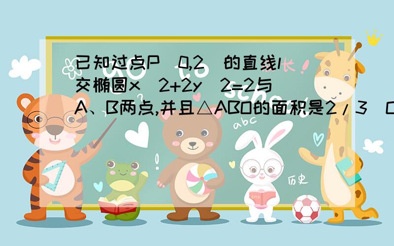 已知过点P(0,2)的直线l交椭圆x^2+2y^2=2与A、B两点,并且△ABO的面积是2/3（O为原点）,求直线l的方程