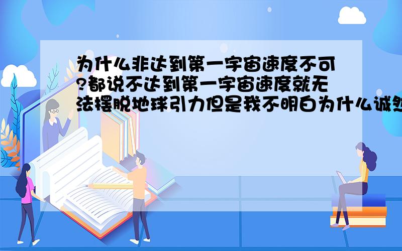 为什么非达到第一宇宙速度不可?都说不达到第一宇宙速度就无法摆脱地球引力但是我不明白为什么诚然,对于环绕地球的物体来说,不超过那个速度,就永远只能绕地球转圈子但是,如果不是环