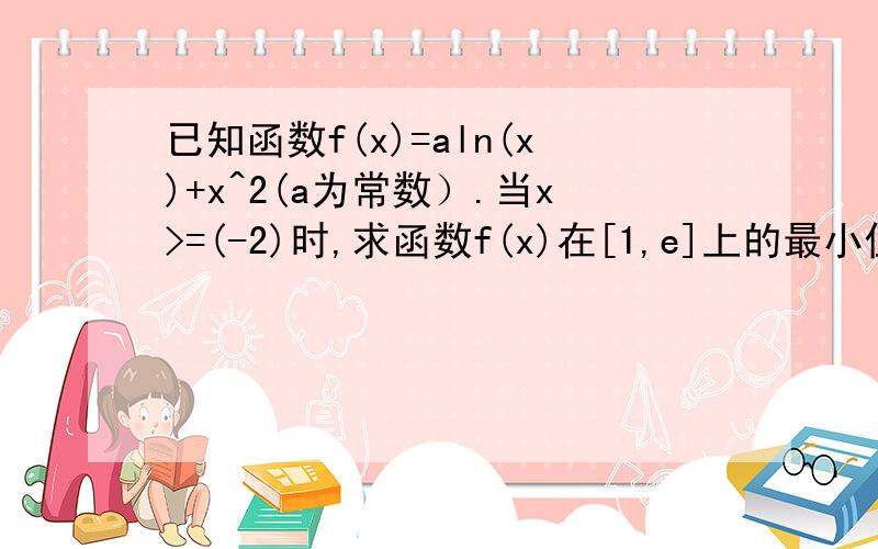 已知函数f(x)=aln(x)+x^2(a为常数）.当x>=(-2)时,求函数f(x)在[1,e]上的最小值及相应的x的值