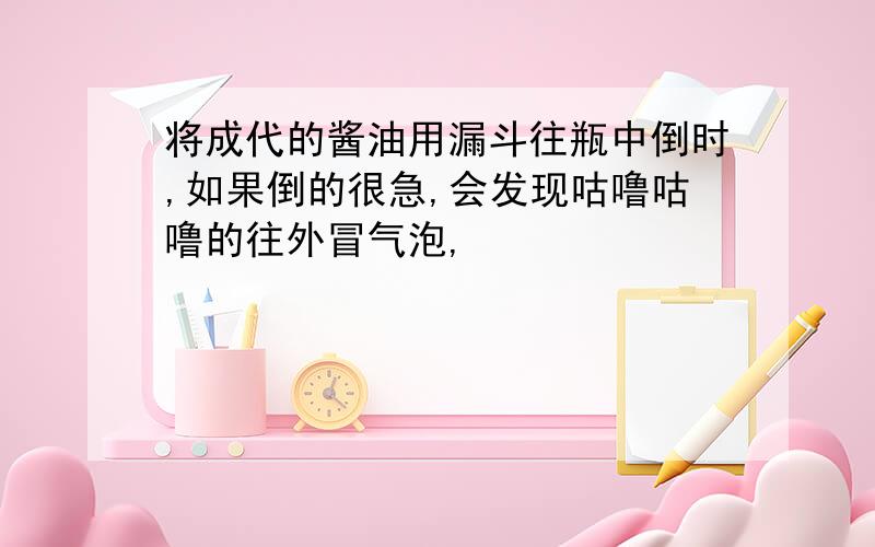 将成代的酱油用漏斗往瓶中倒时,如果倒的很急,会发现咕噜咕噜的往外冒气泡,