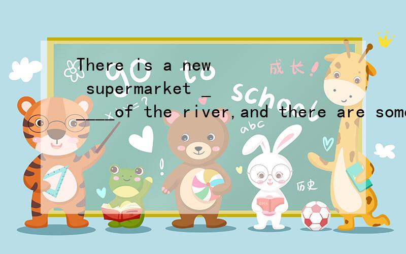 There is a new supermarket _____of the river,and there are some people in itA.on B.on the other sideCon sideDon another side