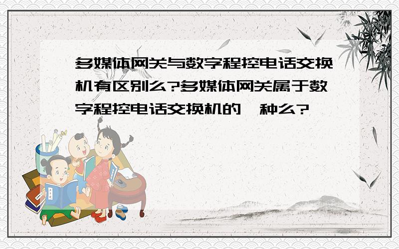 多媒体网关与数字程控电话交换机有区别么?多媒体网关属于数字程控电话交换机的一种么?