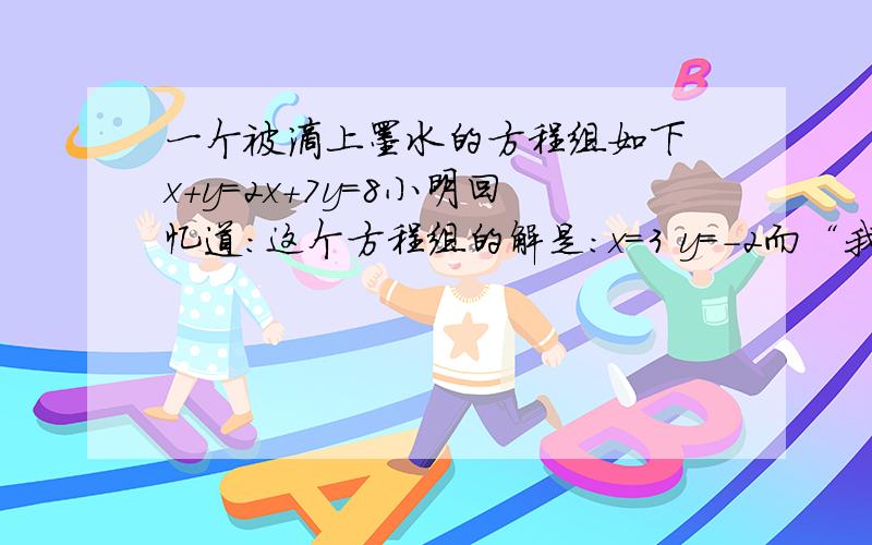 一个被滴上墨水的方程组如下 x+y=2x+7y=8小明回忆道：这个方程组的解是：x=3 y=-2而“我”的解是：x=-2 y=2,经检查后发现我的错误是由于看错了第2个方程中X的系数所致,请根据小明的回忆把原