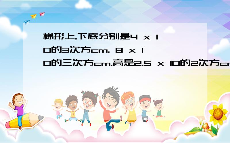 梯形上.下底分别是4 x 10的3次方cm. 8 x 10的三次方cm.高是2.5 x 10的2次方cm.求这个梯形的面积.