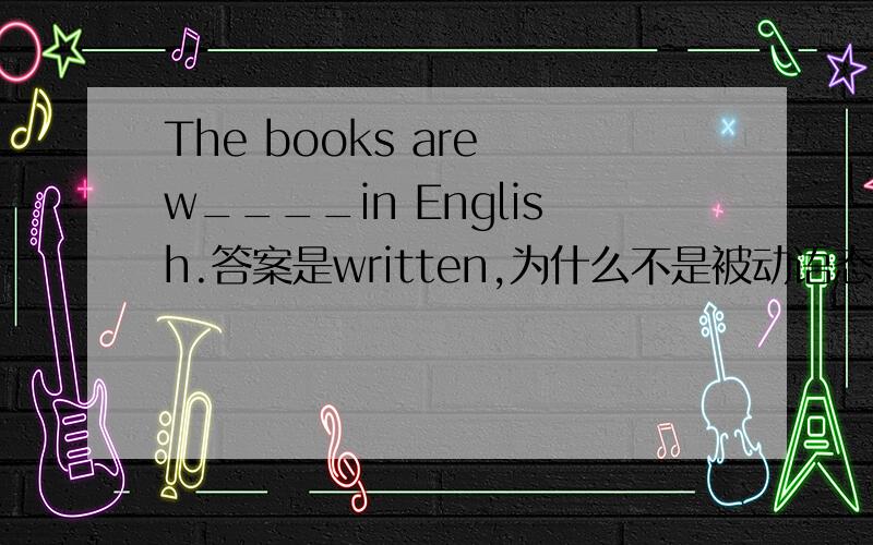 The books are w____in English.答案是written,为什么不是被动语态wrote