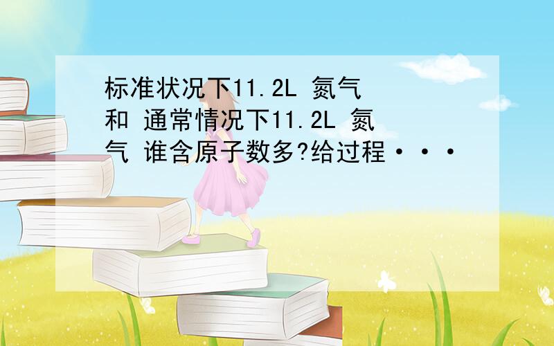 标准状况下11.2L 氮气 和 通常情况下11.2L 氮气 谁含原子数多?给过程···