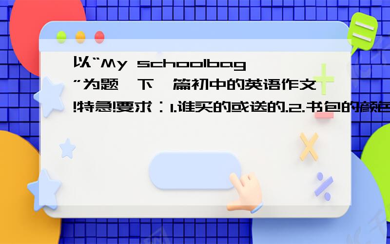 以“My schoolbag”为题,下一篇初中的英语作文!特急!要求：1.谁买的或送的.2.书包的颜色（你写粉红色的吧,我的是,你喜不喜欢,为什么?（100个单词内）