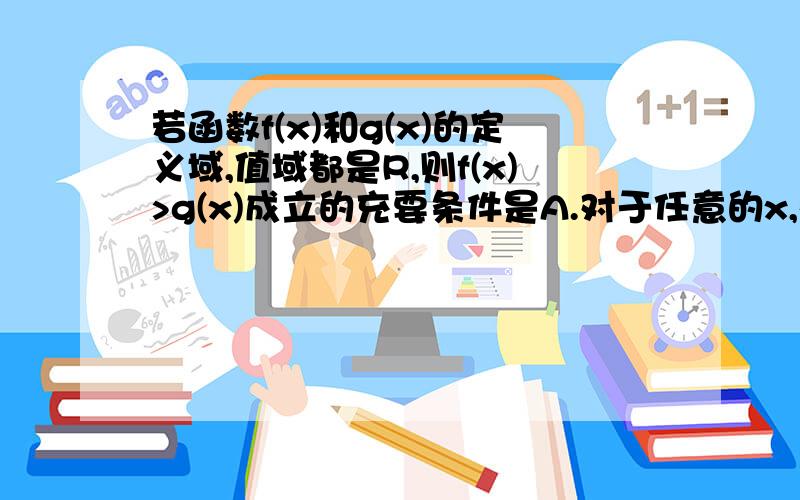 若函数f(x)和g(x)的定义域,值域都是R,则f(x)>g(x)成立的充要条件是A.对于任意的x,都有f(x)>g(x)B.x不属于{f(x)小于等于g(x)}为什么A不对啊?为什么不能啊