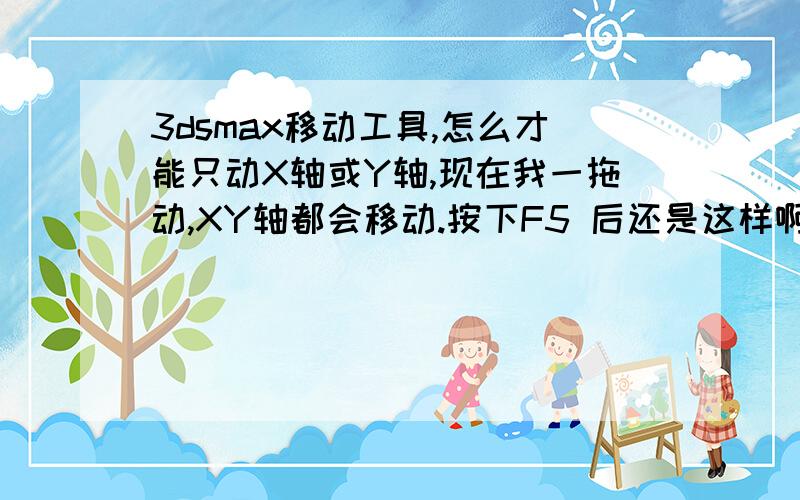 3dsmax移动工具,怎么才能只动X轴或Y轴,现在我一拖动,XY轴都会移动.按下F5 后还是这样啊