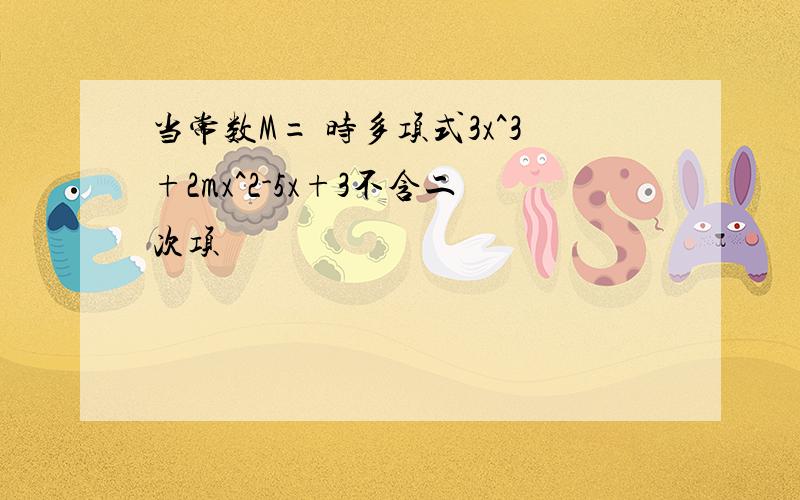 当常数M= 时多项式3x^3+2mx^2-5x+3不含二次项