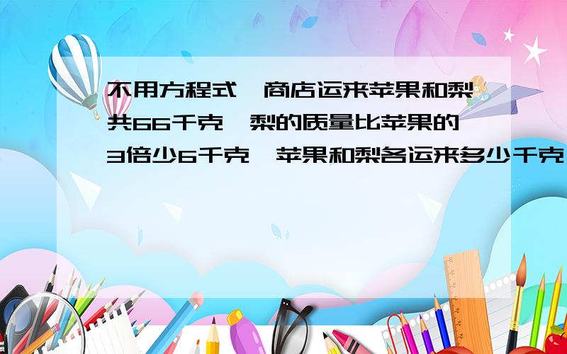 不用方程式,商店运来苹果和梨共66千克,梨的质量比苹果的3倍少6千克,苹果和梨各运来多少千克