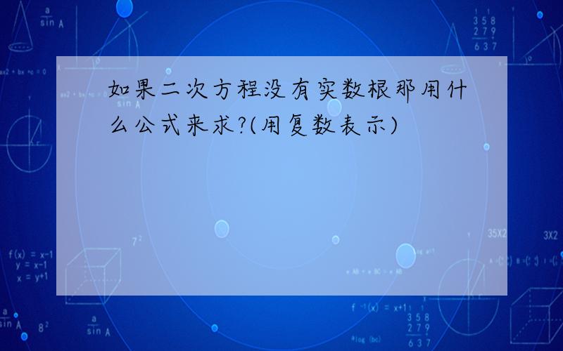 如果二次方程没有实数根那用什么公式来求?(用复数表示)