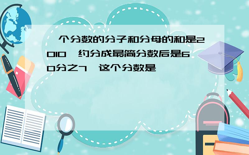 一个分数的分子和分母的和是2010,约分成最简分数后是60分之7,这个分数是