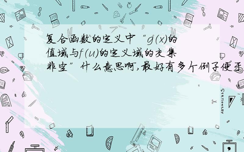 复合函数的定义中“g（x）的值域与f（u）的定义域的交集非空”什么意思啊,最好有多个例子便于理解,例如在空集的情况下复合函数的表达式