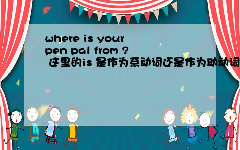 where is your pen pal from ? 这里的is 是作为系动词还是作为助动词 在这里is 翻译吗 还有谓语形式是什么    还有助动词do在疑问句和否定句中翻译还是没有词义的