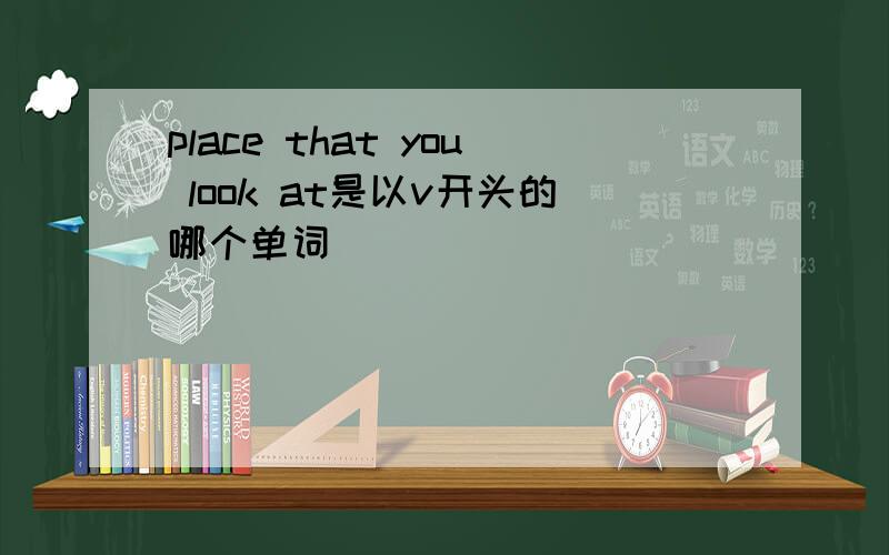 place that you look at是以v开头的哪个单词