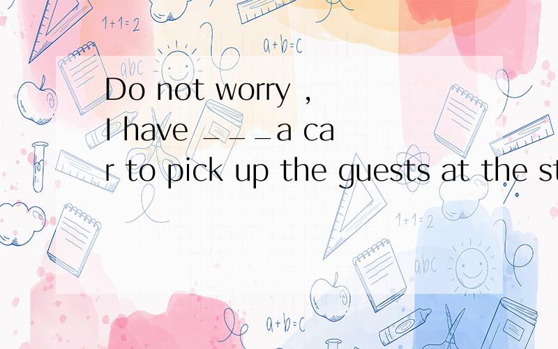 Do not worry ,I have ___a car to pick up the guests at the station at 6.A.arranged B.arranged for C.prepared D.perpared for 选择B.为什么不选其他的.