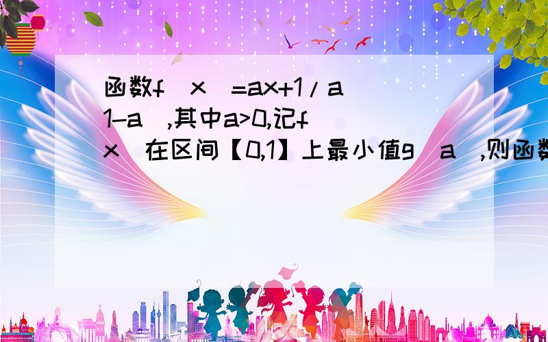 函数f(x)=ax+1/a(1-a),其中a>0,记f(x)在区间【0,1】上最小值g(a),则函数(1-a)g(a)的单调区间是