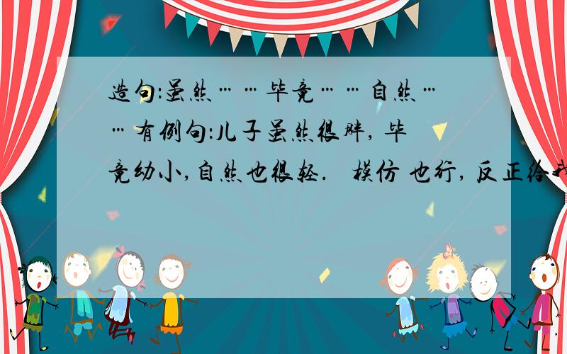 造句：虽然……毕竟……自然……有例句：儿子虽然很胖, 毕竟幼小,自然也很轻.   模仿 也行, 反正给我造吧 求求!