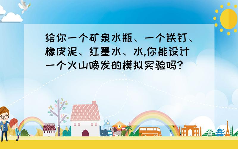 给你一个矿泉水瓶、一个铁钉、橡皮泥、红墨水、水,你能设计一个火山喷发的模拟实验吗?