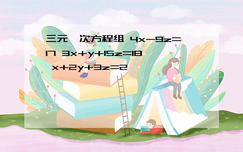 三元一次方程组 4x-9z=17 3x+y+15z=18 x+2y+3z=2