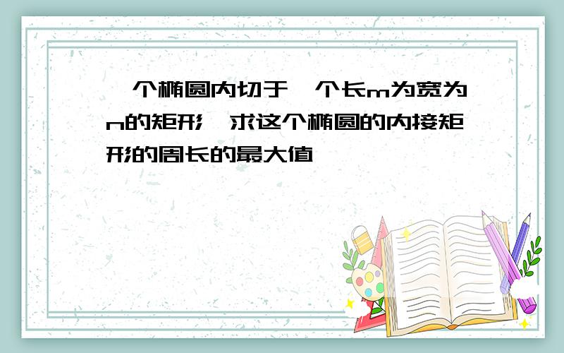 一个椭圆内切于一个长m为宽为n的矩形,求这个椭圆的内接矩形的周长的最大值