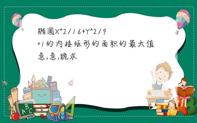 椭圆X^2/16+Y^2/9=1的内接矩形的面积的最大值急,急,跪求