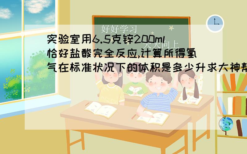 实验室用6.5克锌200ml恰好盐酸完全反应,计算所得氢气在标准状况下的体积是多少升求大神帮助