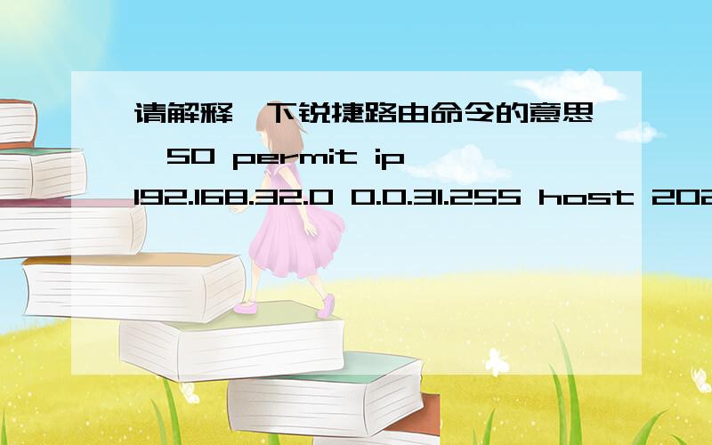 请解释一下锐捷路由命令的意思,50 permit ip 192.168.32.0 0.0.31.255 host 202.21.192.1660 permit ip 192.168.32.0 0.0.31.255 192.168.0.0 0.0.31.25580 permit ip 1.1.1.0 0.0.0.255 any