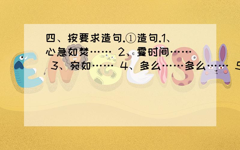 四、按要求造句.①造句.1、心急如焚…… 2、霎时间…… 3、宛如…… 4、多么……多么…… 5、宁可……也不…… 6、凝重…… ②根据词语的不同读音造句.1、大意（dà yi)…… 2、对头（duì t