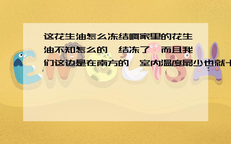 这花生油怎么冻结啊家里的花生油不知怎么的,结冻了,而且我们这边是在南方的,室内温度最少也就十几度,为什么那花生油会结冻呢,是不纯正吗,还是这是正常现象