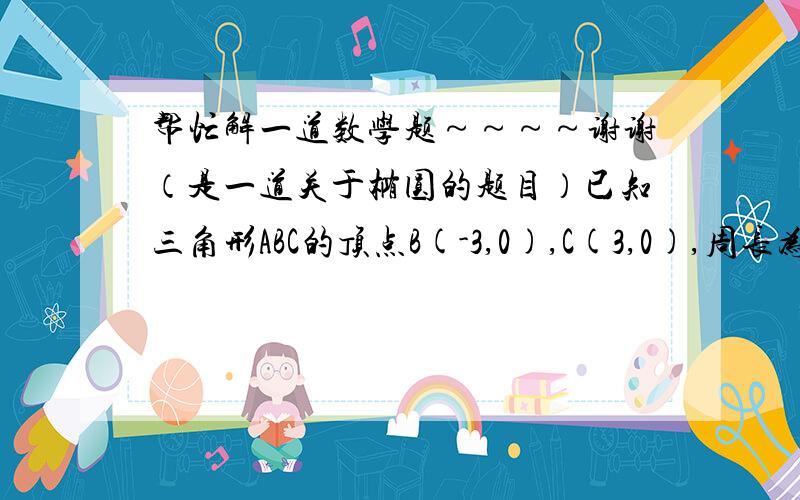 帮忙解一道数学题～～～～谢谢（是一道关于椭圆的题目）已知三角形ABC的顶点B(-3,0),C(3,0),周长为16.求顶点A的轨迹方程