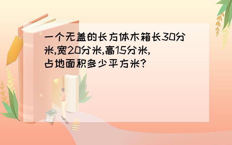 一个无盖的长方体木箱长30分米,宽20分米,高15分米,占地面积多少平方米?