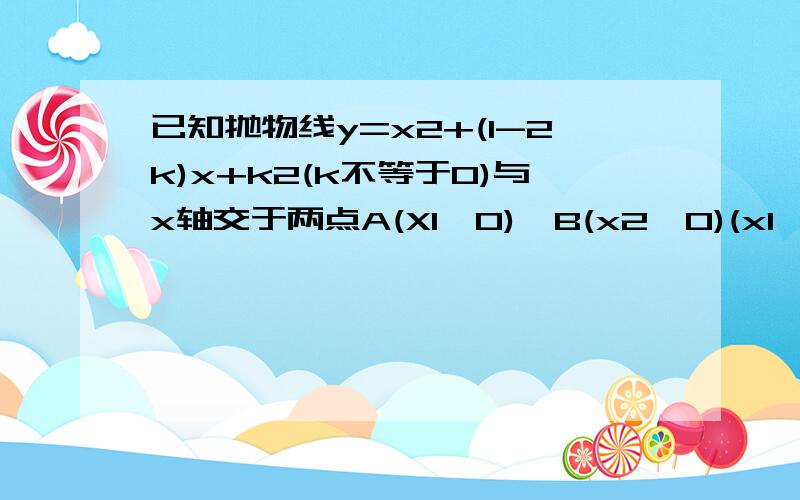 已知抛物线y=x2+(1-2k)x+k2(k不等于0)与x轴交于两点A(X1,0),B(x2,0)(x1≠X2),顶点c已知抛物线y=x2+(1-2k)x+k2(k不等于0)与x轴交于两点A(X1,0),B(x2,0)(x1≠X2),顶点为C（1）若三角形ABC为直角三角形,求K（2）若三