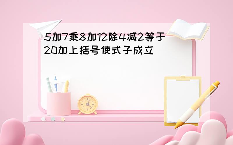 5加7乘8加12除4减2等于20加上括号使式子成立