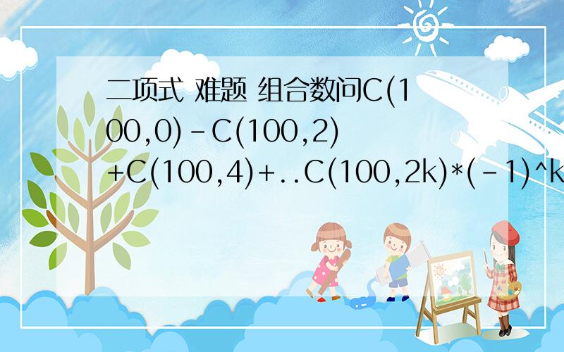 二项式 难题 组合数问C(100,0)-C(100,2)+C(100,4)+..C(100,2k)*(-1)^k..+C(100,100)=?C是组合数,中间是-1的k次方.