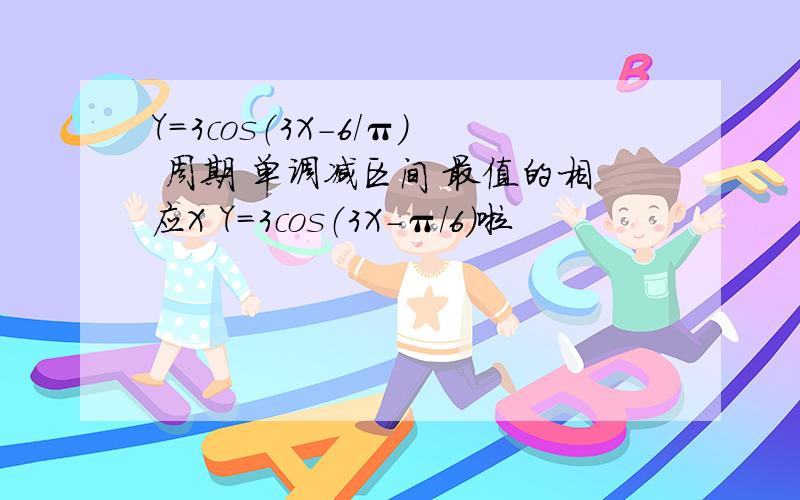 Y=3cos（3X-6/π） 周期 单调减区间 最值的相应X Y=3cos（3X-π/6）啦