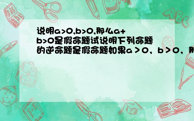 说明a>0,b>0,那么a+b>0是假命题试说明下列命题的逆命题是假命题如果a＞0，b＞0，那么a+b＞0