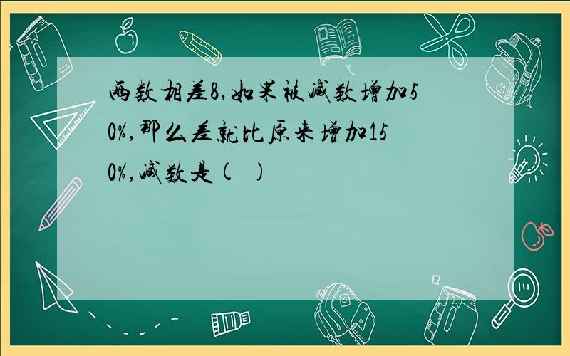 两数相差8,如果被减数增加50%,那么差就比原来增加150%,减数是( )