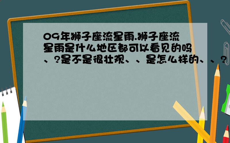 09年狮子座流星雨.狮子座流星雨是什么地区都可以看见的吗、?是不是很壮观、、是怎么样的、、?