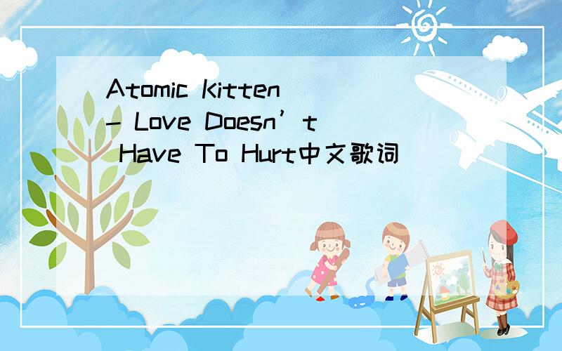 Atomic Kitten - Love Doesn’t Have To Hurt中文歌词