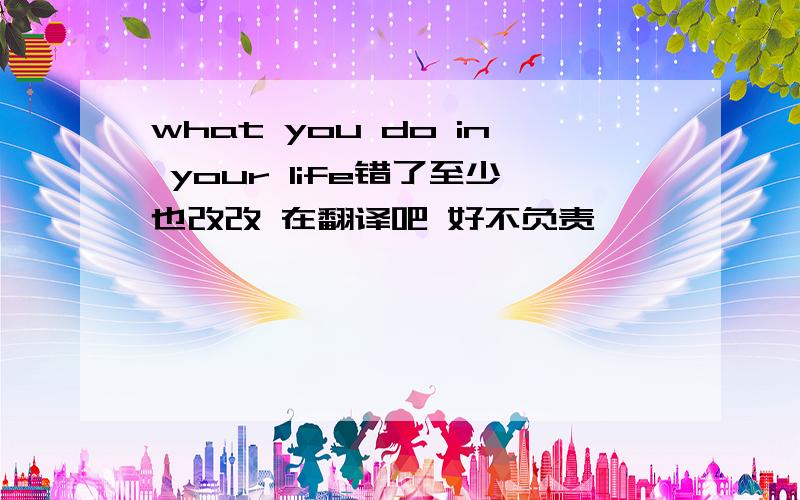 what you do in your life错了至少也改改 在翻译吧 好不负责