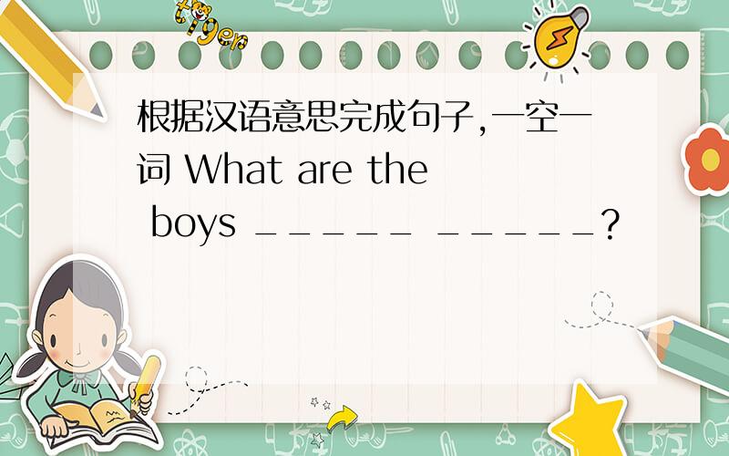 根据汉语意思完成句子,一空一词 What are the boys _____ _____?