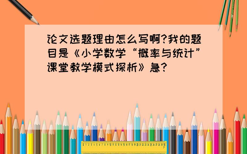 论文选题理由怎么写啊?我的题目是《小学数学“概率与统计”课堂教学模式探析》急?