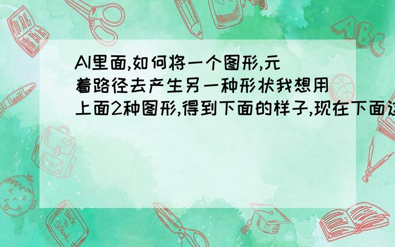 AI里面,如何将一个图形,元着路径去产生另一种形状我想用上面2种图形,得到下面的样子,现在下面这个是用手画的,不标准,