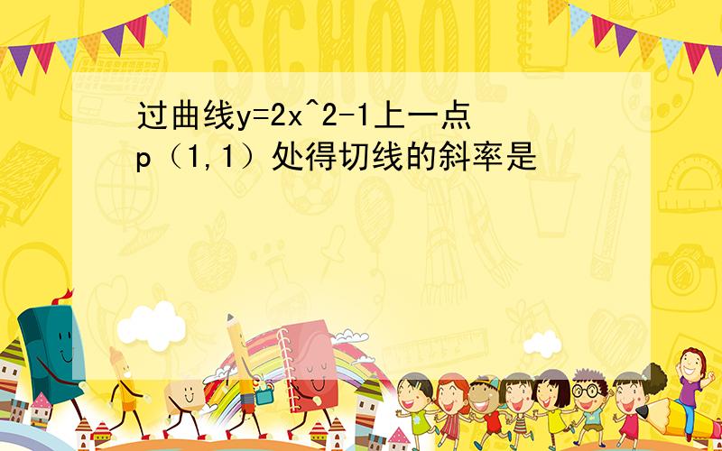 过曲线y=2x^2-1上一点p（1,1）处得切线的斜率是