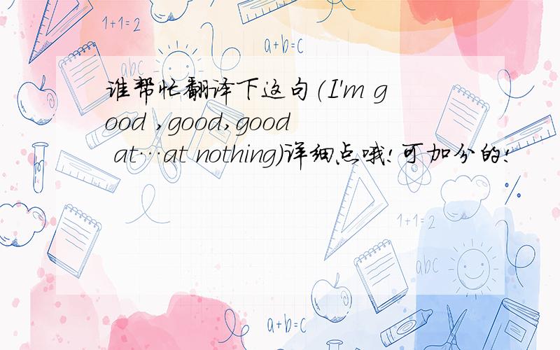 谁帮忙翻译下这句（I'm good ,good,good at…at nothing）详细点哦!可加分的!