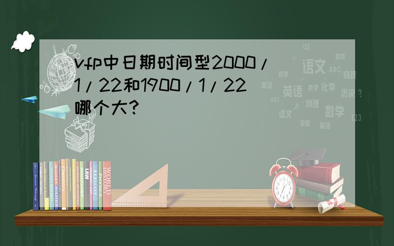 vfp中日期时间型2000/1/22和1900/1/22哪个大?